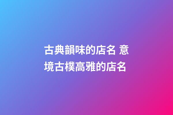 古典韻味的店名 意境古樸高雅的店名